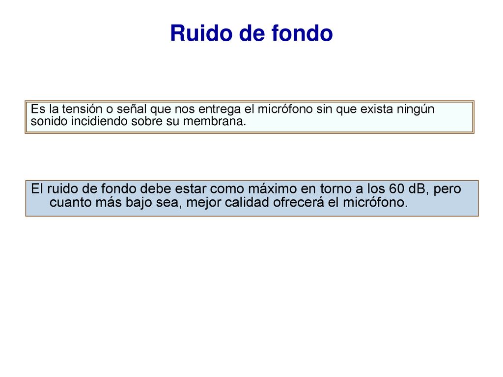 Ruido de fondo Es la tensión o señal que nos entrega el micrófono sin que exista ningún sonido incidiendo sobre su membrana.