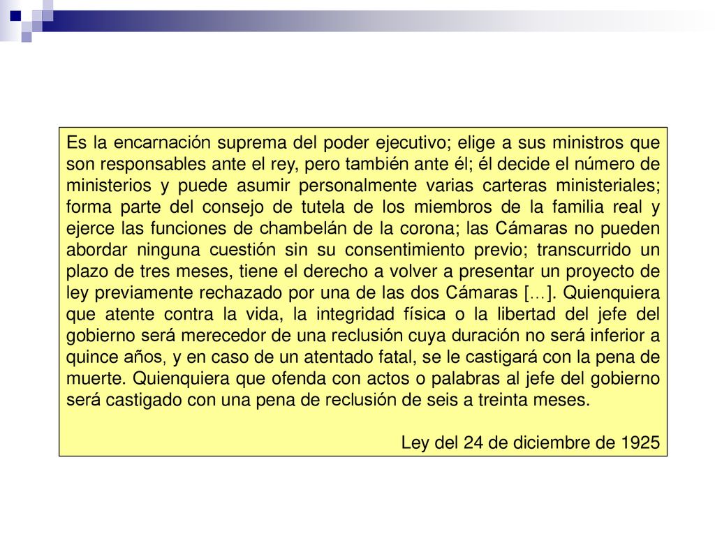 Es la encarnación suprema del poder ejecutivo; elige a sus ministros que son responsables ante el rey, pero también ante él; él decide el número de ministerios y puede asumir personalmente varias carteras ministeriales; forma parte del consejo de tutela de los miembros de la familia real y ejerce las funciones de chambelán de la corona; las Cámaras no pueden abordar ninguna cuestión sin su consentimiento previo; transcurrido un plazo de tres meses, tiene el derecho a volver a presentar un proyecto de ley previamente rechazado por una de las dos Cámaras […]. Quienquiera que atente contra la vida, la integridad física o la libertad del jefe del gobierno será merecedor de una reclusión cuya duración no será inferior a quince años, y en caso de un atentado fatal, se le castigará con la pena de muerte. Quienquiera que ofenda con actos o palabras al jefe del gobierno será castigado con una pena de reclusión de seis a treinta meses.