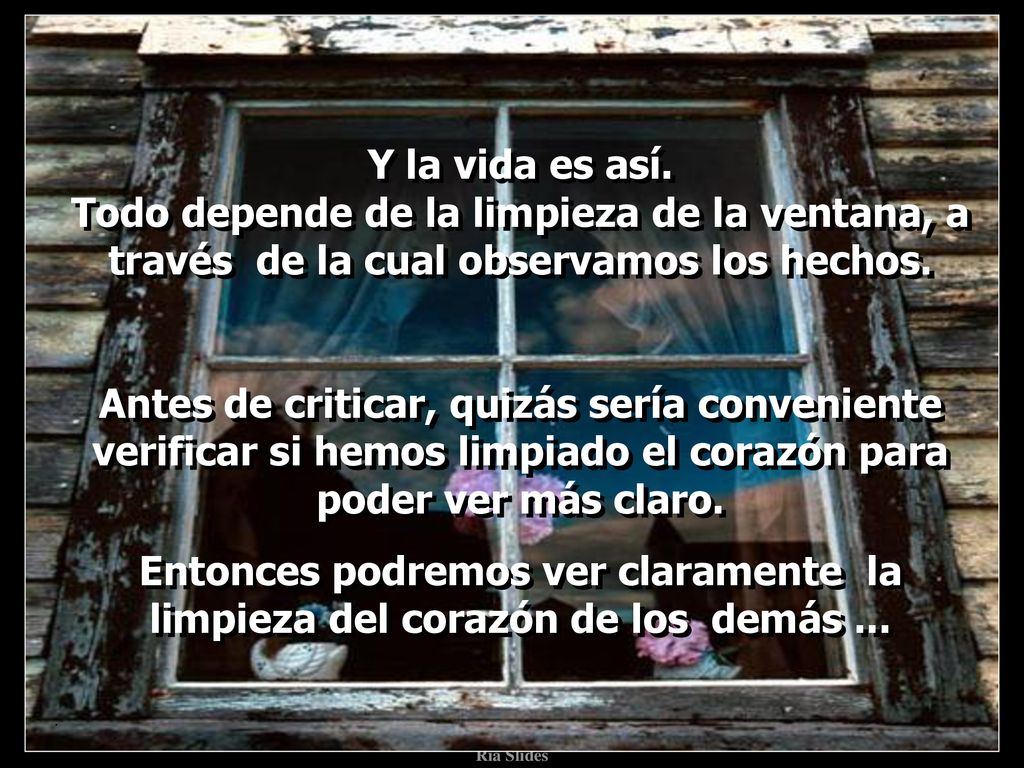 Y la vida es así. Todo depende de la limpieza de la ventana, a través de la cual observamos los hechos.
