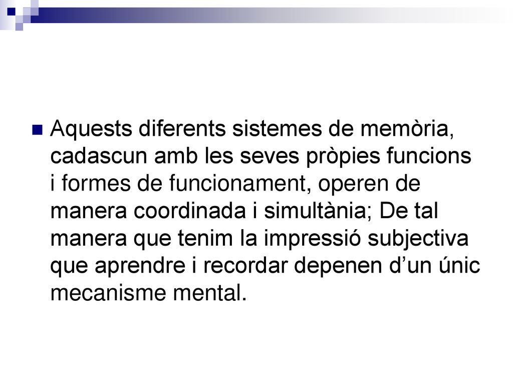 Aquests diferents sistemes de memòria, cadascun amb les seves pròpies funcions i formes de funcionament, operen de manera coordinada i simultània; De tal manera que tenim la impressió subjectiva que aprendre i recordar depenen d’un únic mecanisme mental.