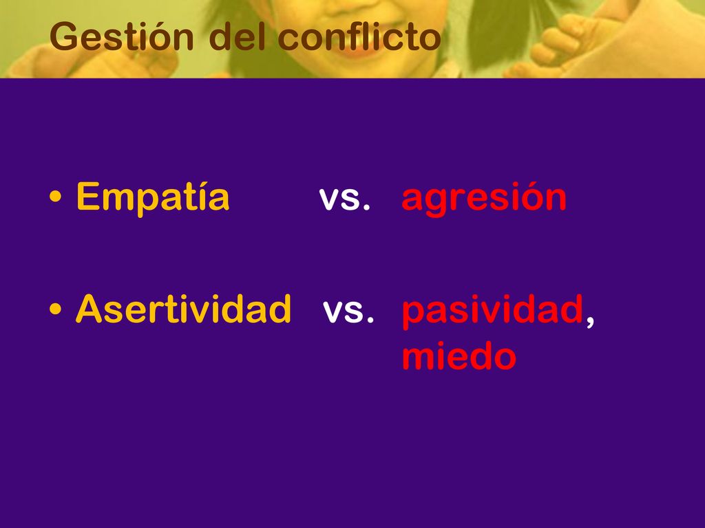 Gestión del conflicto Empatía vs. agresión Asertividad vs. pasividad, miedo
