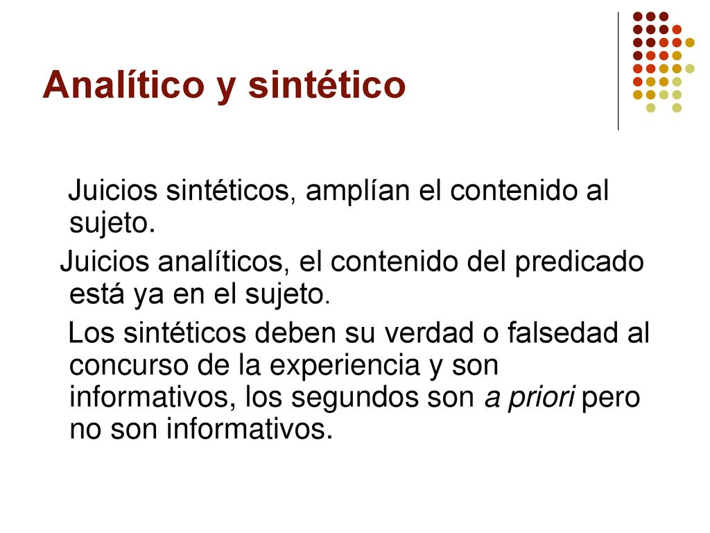 Analítico y sintético Juicios sintéticos, amplían el contenido al sujeto. Juicios analíticos, el contenido del predicado está ya en el sujeto.