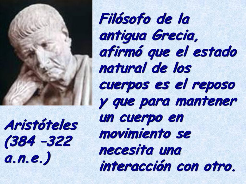Filósofo de la antigua Grecia, afirmó que el estado natural de los cuerpos es el reposo y que para mantener un cuerpo en movimiento se necesita una interacción con otro.