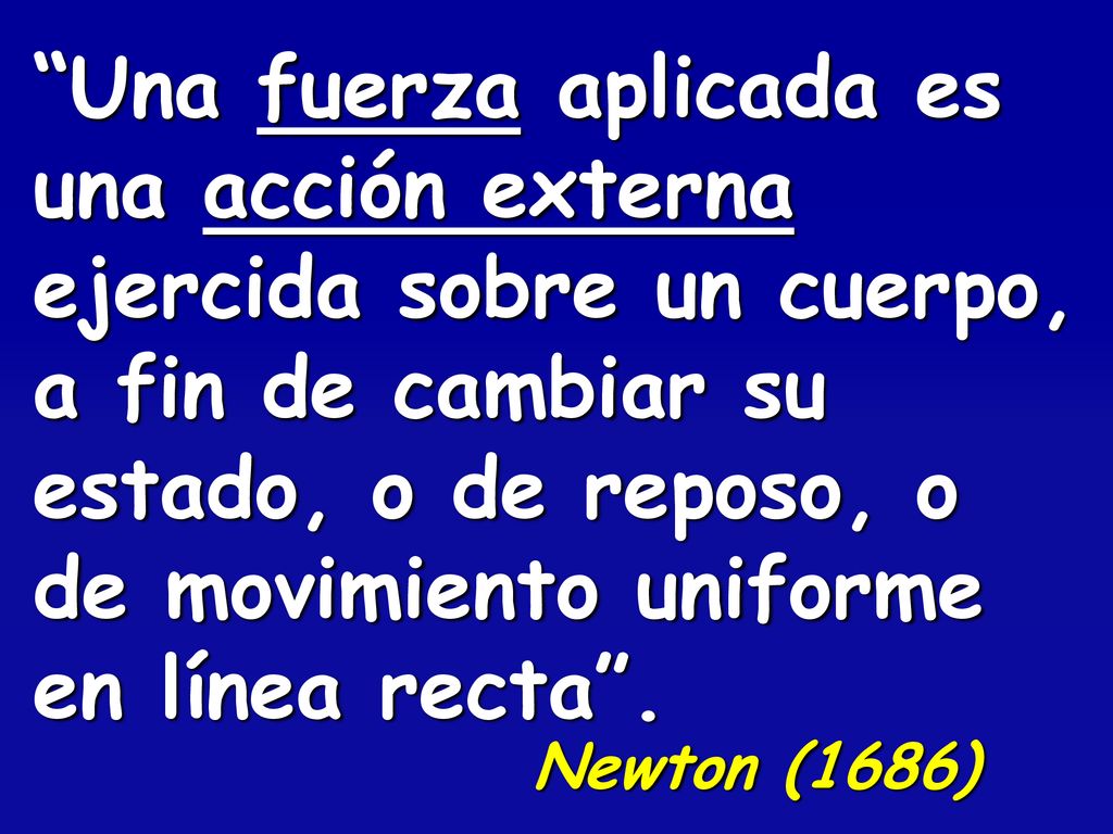 Una fuerza aplicada es una acción externa ejercida sobre un cuerpo, a fin de cambiar su estado, o de reposo, o de movimiento uniforme en línea recta .