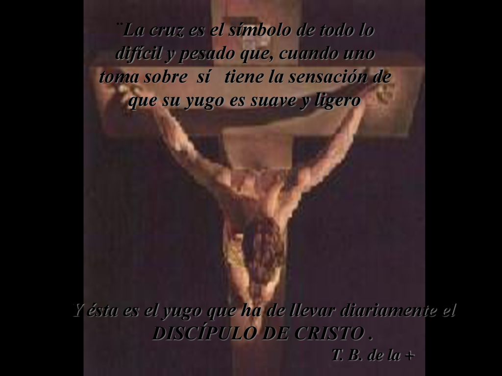 ¨La cruz es el símbolo de todo lo difícil y pesado que, cuando uno toma sobre sí tiene la sensación de que su yugo es suave y ligero