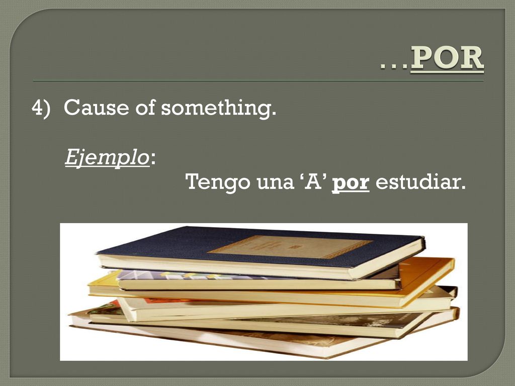 …POR 4) Cause of something. Ejemplo: Tengo una ‘A’ por estudiar.