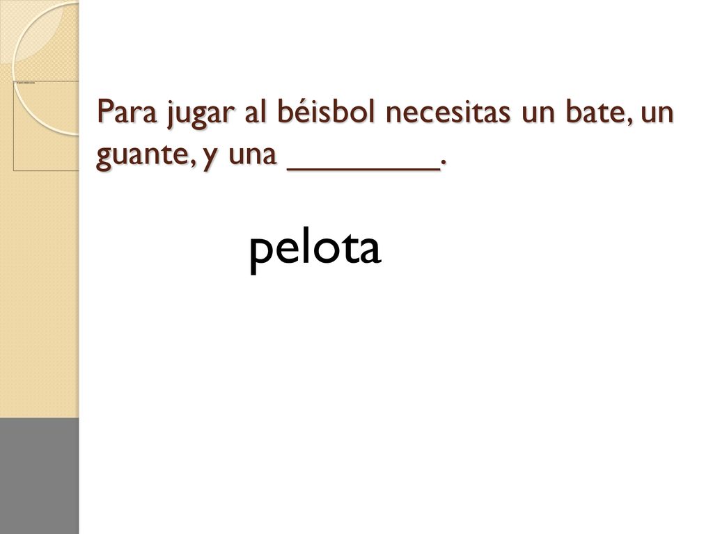 Para jugar al béisbol necesitas un bate, un guante, y una ________.