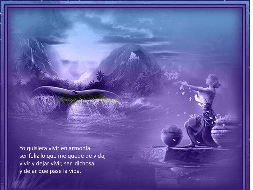 Yo quisiera vivir en armonía ser feliz lo que me quede de vida, vivir y dejar vivir, ser dichosa y dejar que pase la vida.