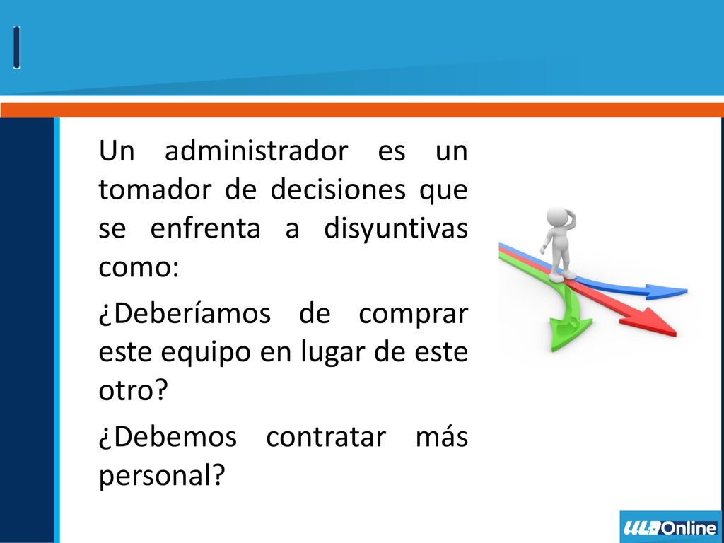 Un administrador es un tomador de decisiones que se enfrenta a disyuntivas como: ¿Deberíamos de comprar este equipo en lugar de este otro.