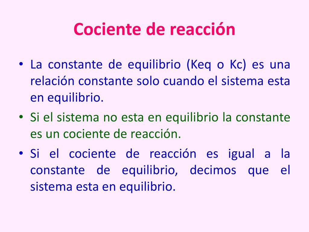 Cociente de reacción La constante de equilibrio (Keq o Kc) es una relación constante solo cuando el sistema esta en equilibrio.