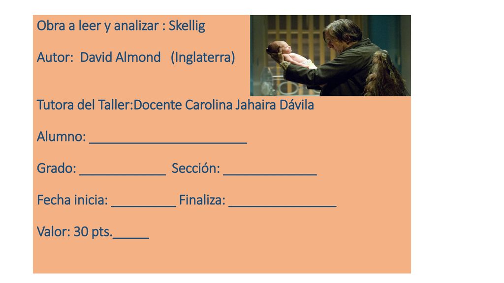 Obra a leer y analizar : Skellig Autor: David Almond (Inglaterra) Tutora del Taller:Docente Carolina Jahaira Dávila Alumno: ______________________ Grado: ____________ Sección: _____________ Fecha inicia: _________ Finaliza: _______________ Valor: 30 pts._____
