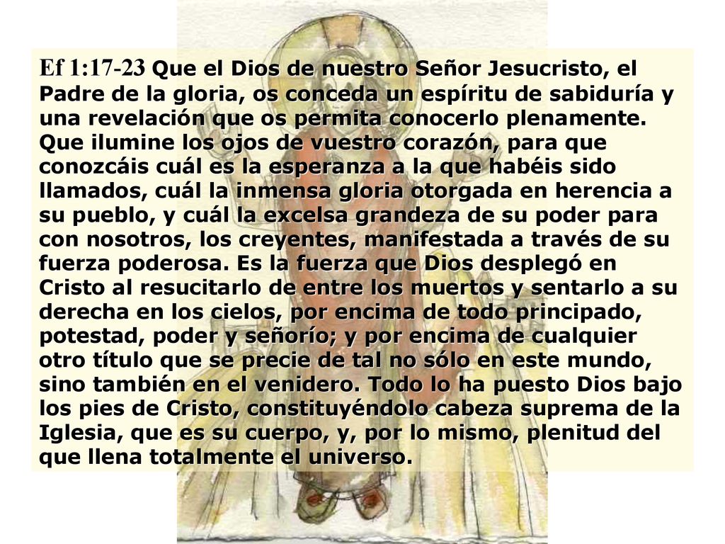Ef 1:17-23 Que el Dios de nuestro Señor Jesucristo, el Padre de la gloria, os conceda un espíritu de sabiduría y una revelación que os permita conocerlo plenamente.