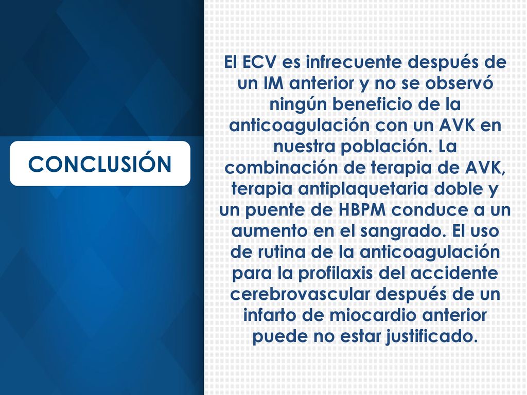 El ECV es infrecuente después de un IM anterior y no se observó ningún beneficio de la anticoagulación con un AVK en nuestra población. La combinación de terapia de AVK, terapia antiplaquetaria doble y un puente de HBPM conduce a un aumento en el sangrado. El uso de rutina de la anticoagulación para la profilaxis del accidente cerebrovascular después de un infarto de miocardio anterior puede no estar justificado.
