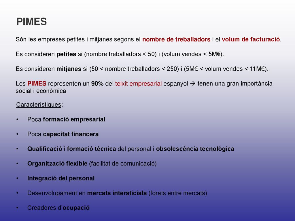 PIMES Són les empreses petites i mitjanes segons el nombre de treballadors i el volum de facturació.
