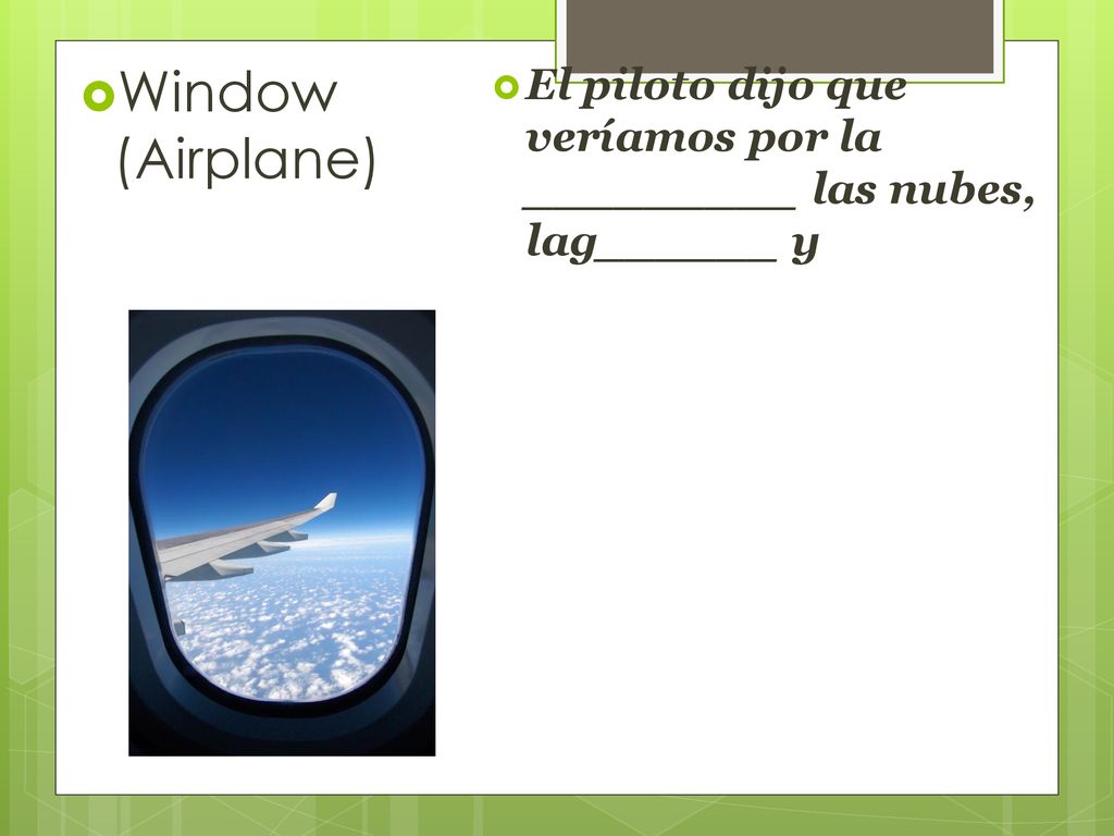 Window (Airplane) El piloto dijo que veríamos por la _________ las nubes, lag______ y