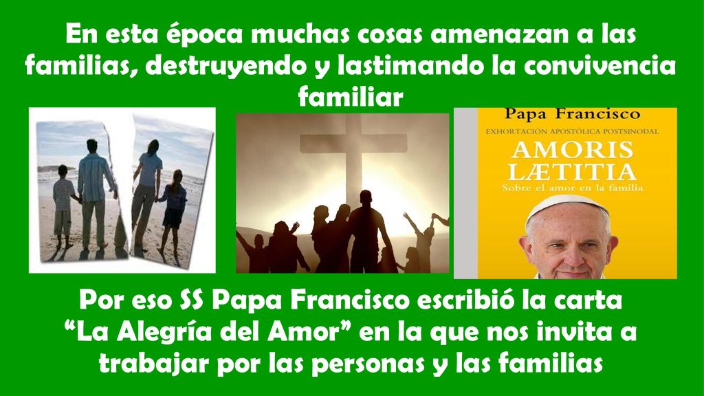 En esta época muchas cosas amenazan a las familias, destruyendo y lastimando la convivencia familiar Por eso SS Papa Francisco escribió la carta La Alegría del Amor en la que nos invita a trabajar por las personas y las familias