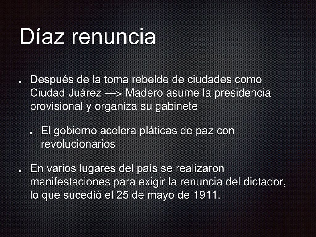 Díaz renuncia Después de la toma rebelde de ciudades como Ciudad Juárez —> Madero asume la presidencia provisional y organiza su gabinete.