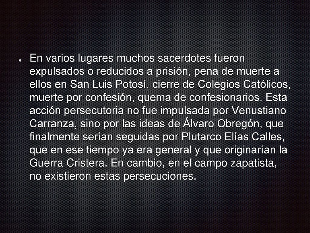 En varios lugares muchos sacerdotes fueron expulsados o reducidos a prisión, pena de muerte a ellos en San Luis Potosí, cierre de Colegios Católicos, muerte por confesión, quema de confesionarios.