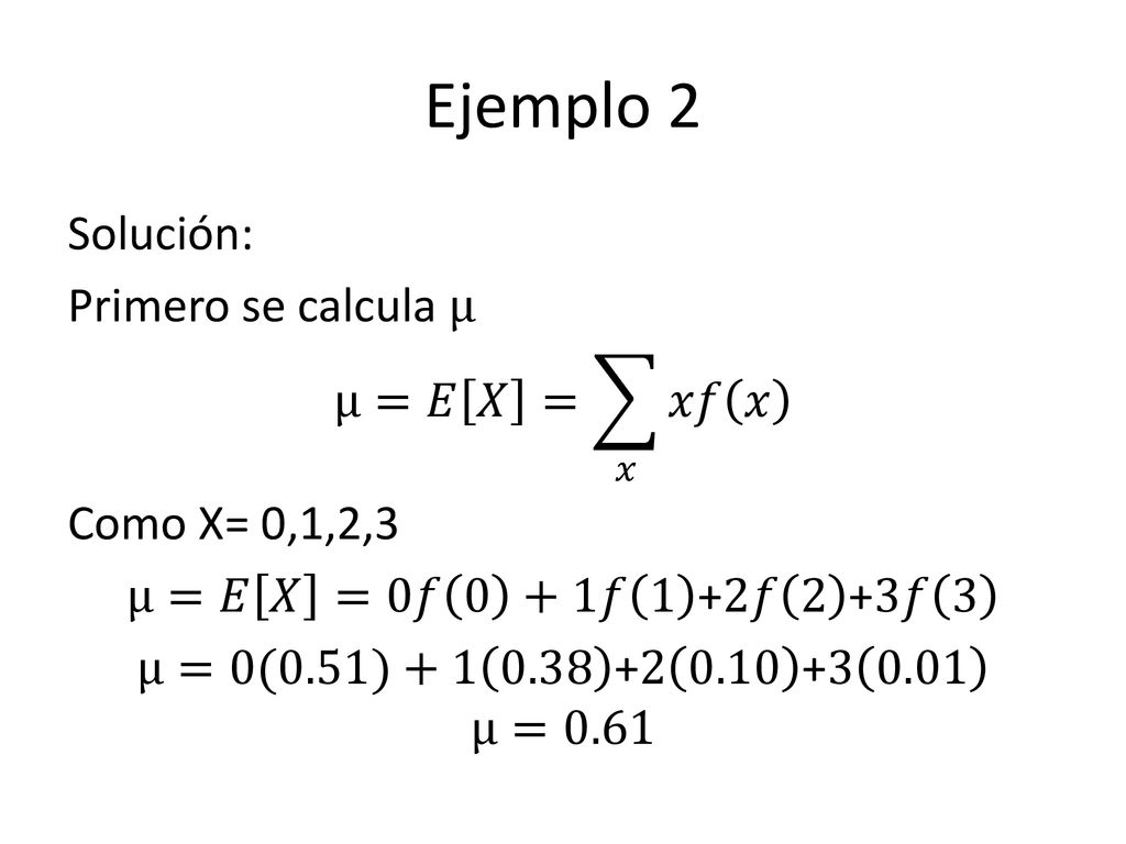 Ejemplo 2 Solución: Primero se calcula μ μ=𝐸 𝑋 = 𝑥 𝑥𝑓 𝑥 Como X= 0,1,2,3 μ=𝐸 𝑋 =0𝑓 0 +1𝑓 1 +2𝑓 2 +3𝑓 3 μ=0(0.51) μ=0.61