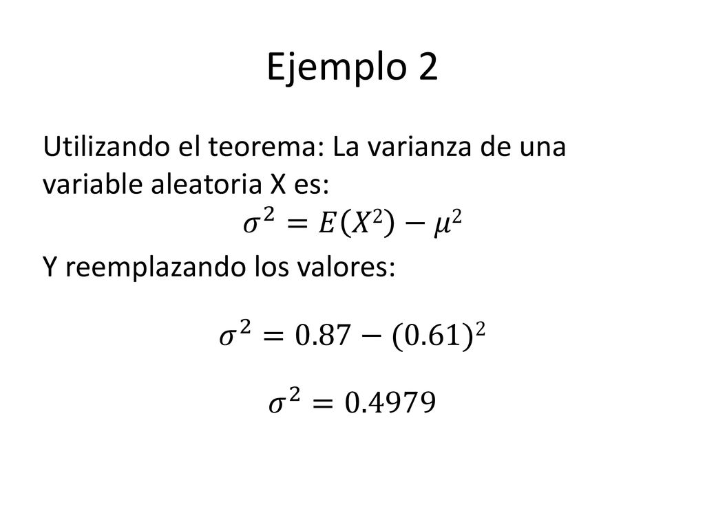 Ejemplo 2 Utilizando el teorema: La varianza de una variable aleatoria X es: 𝜎 2 =𝐸 𝑋2 −𝜇2 Y reemplazando los valores: 𝜎 2 =0.87−(0.61)2 𝜎 2 =