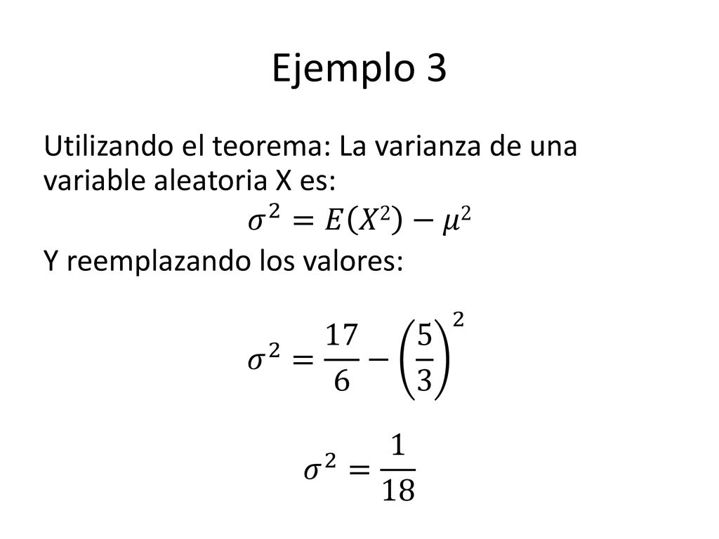 Ejemplo 3 Utilizando el teorema: La varianza de una variable aleatoria X es: 𝜎 2 =𝐸 𝑋2 −𝜇2 Y reemplazando los valores: 𝜎 2 = 17 6 − 𝜎 2 = 1 18