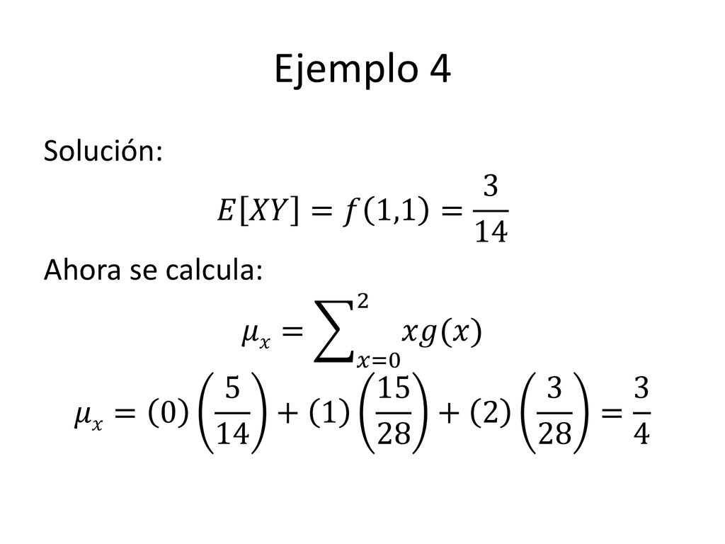 Ejemplo 4 Solución: 𝐸 𝑋𝑌 =𝑓 1,1 = 3 14 Ahora se calcula: 𝜇𝑥= 𝑥=0 2 𝑥𝑔(𝑥) 𝜇𝑥= = 3 4