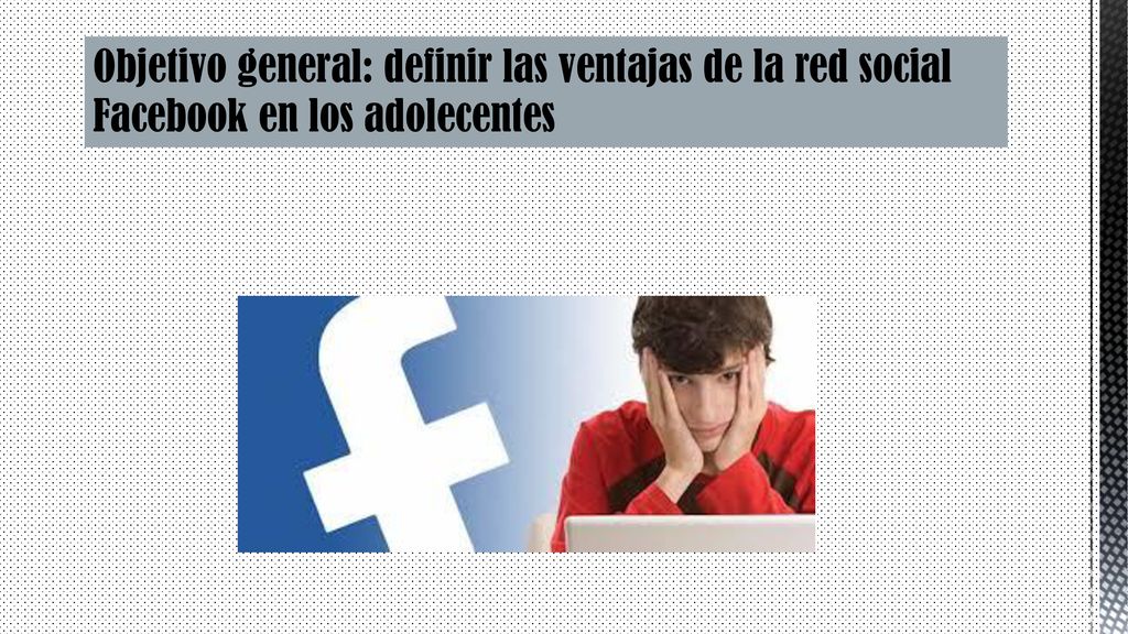 Objetivo general: definir las ventajas de la red social Facebook en los adolecentes