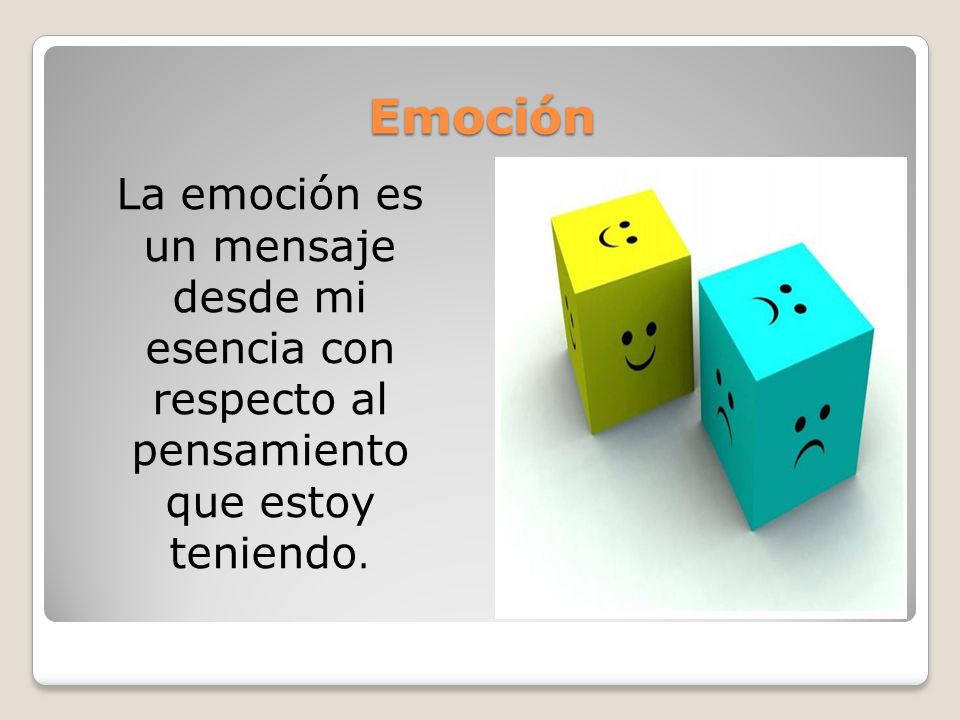 Emoción La emoción es un mensaje desde mi esencia con respecto al pensamiento que estoy teniendo.