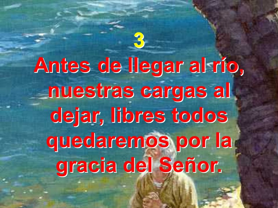 3 Antes de llegar al río, nuestras cargas al dejar, libres todos quedaremos por la gracia del Señor.