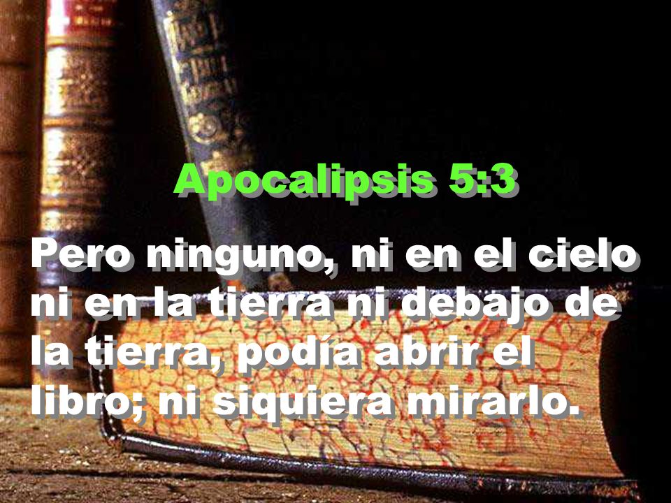 Apocalipsis 5:3 Pero ninguno, ni en el cielo ni en la tierra ni debajo de la tierra, podía abrir el libro; ni siquiera mirarlo.