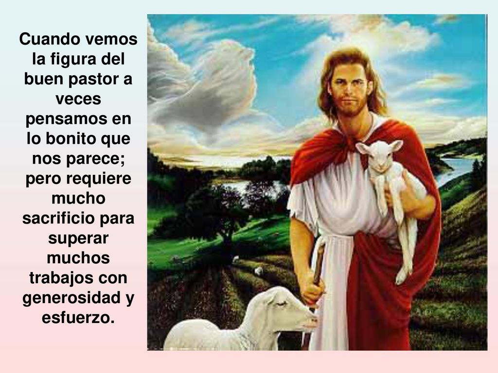 Cuando vemos la figura del buen pastor a veces pensamos en lo bonito que nos parece; pero requiere mucho sacrificio para superar muchos trabajos con generosidad y esfuerzo.