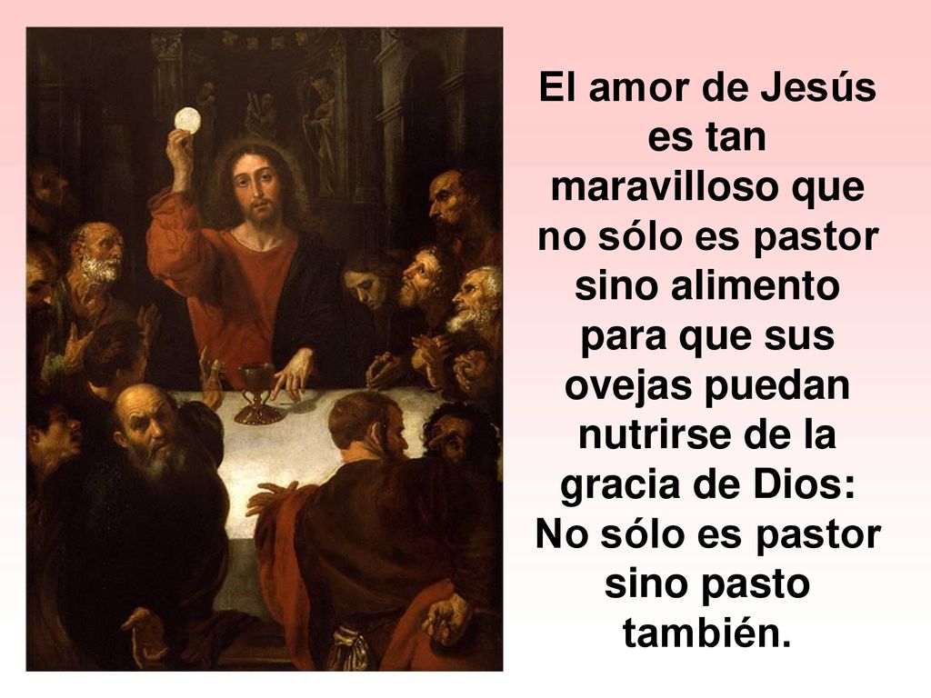 El amor de Jesús es tan maravilloso que no sólo es pastor sino alimento para que sus ovejas puedan nutrirse de la gracia de Dios: No sólo es pastor sino pasto también.