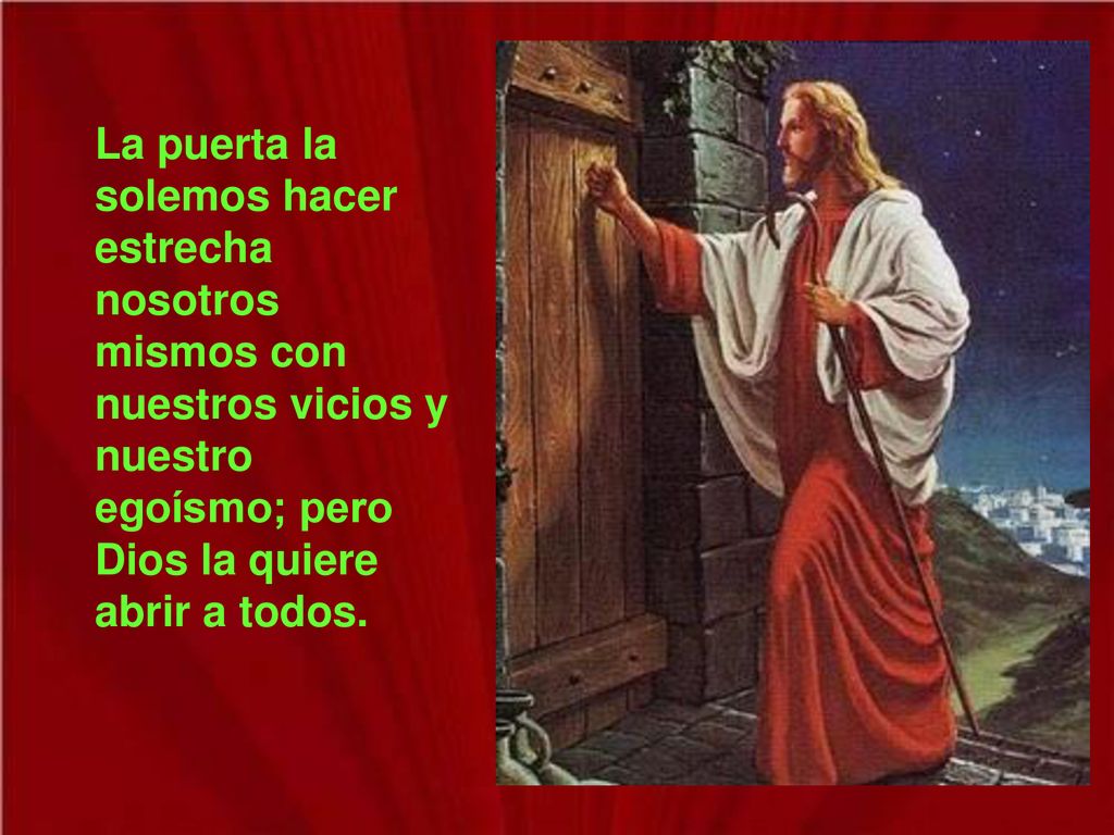La puerta la solemos hacer estrecha nosotros mismos con nuestros vicios y nuestro egoísmo; pero Dios la quiere abrir a todos.