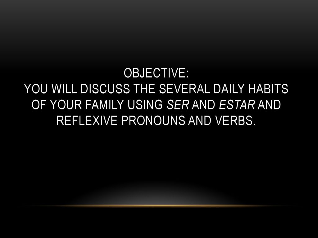Objective: You will discuss the several daily habits of your family using ser and estar and reflexive pronouns and verbs.