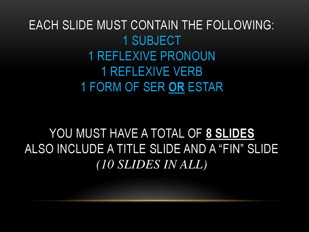 Each slide must contain the following: 1 subject 1 reflexive pronoun 1 reflexive verb 1 form of ser or estar you must have a total of 8 slides Also include a Title slide and a Fin slide (10 slides in all)