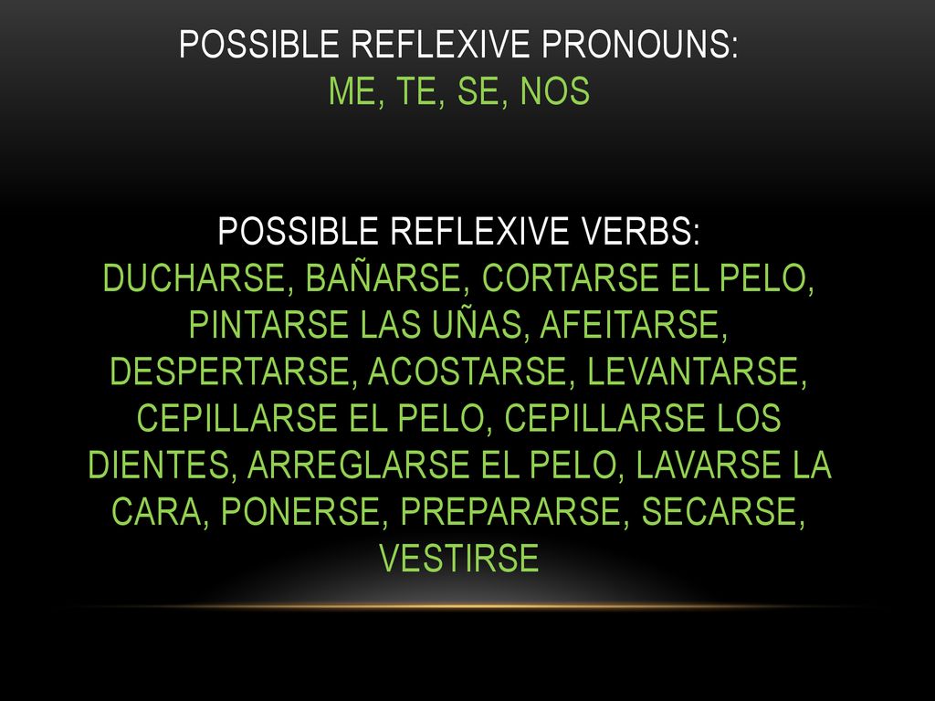 Possible Reflexive Pronouns: me, te, se, nos Possible reflexive verbs: ducharse, bañarse, cortarse el pelo, pintarse las uñas, afeitarse, despertarse, acostarse, levantarse, cepillarse el pelo, cepillarse los dientes, arreglarse el pelo, lavarse la cara, ponerse, prepararse, secarse, vestirse