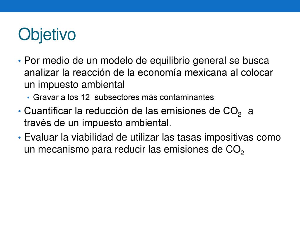 Objetivo Por medio de un modelo de equilibrio general se busca analizar la reacción de la economía mexicana al colocar un impuesto ambiental.