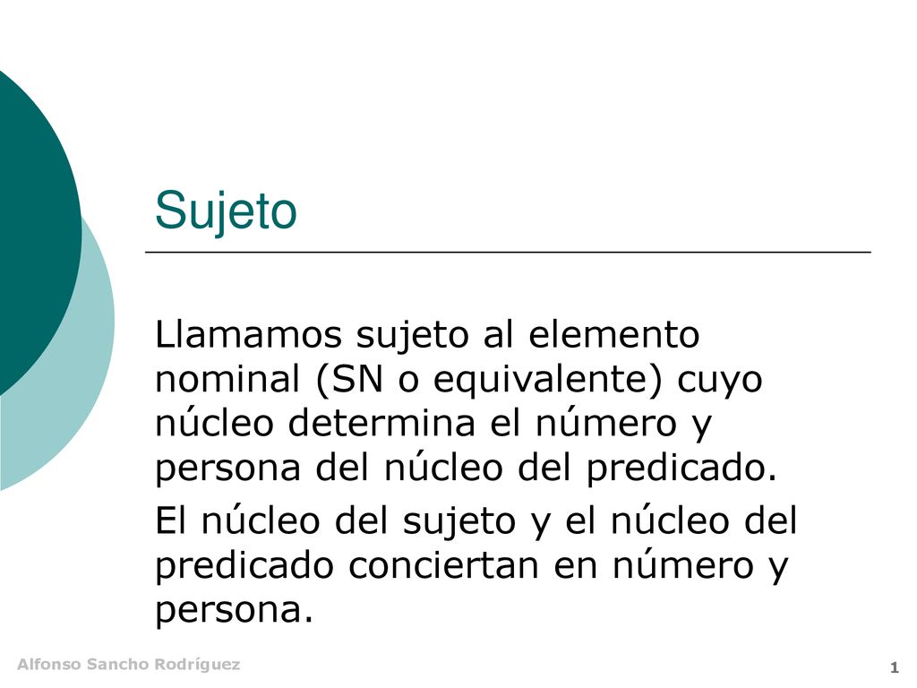 Sujeto Llamamos sujeto al elemento nominal (SN o equivalente) cuyo núcleo determina el número y persona del núcleo del predicado.