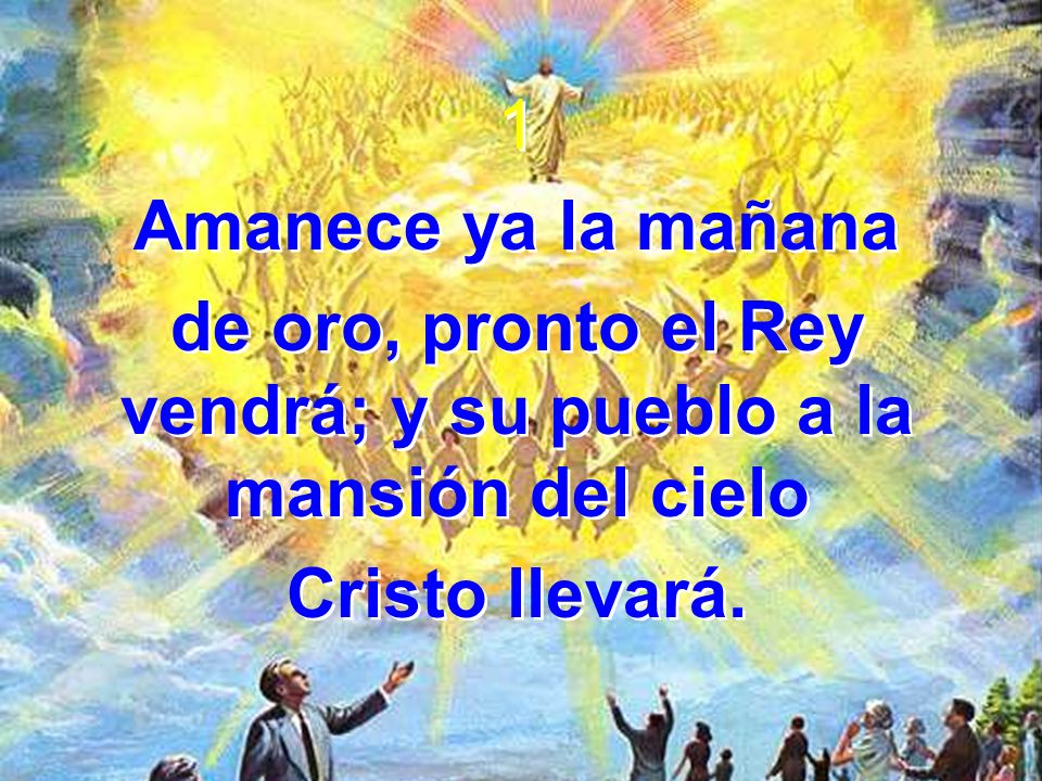 de oro, pronto el Rey vendrá; y su pueblo a la mansión del cielo