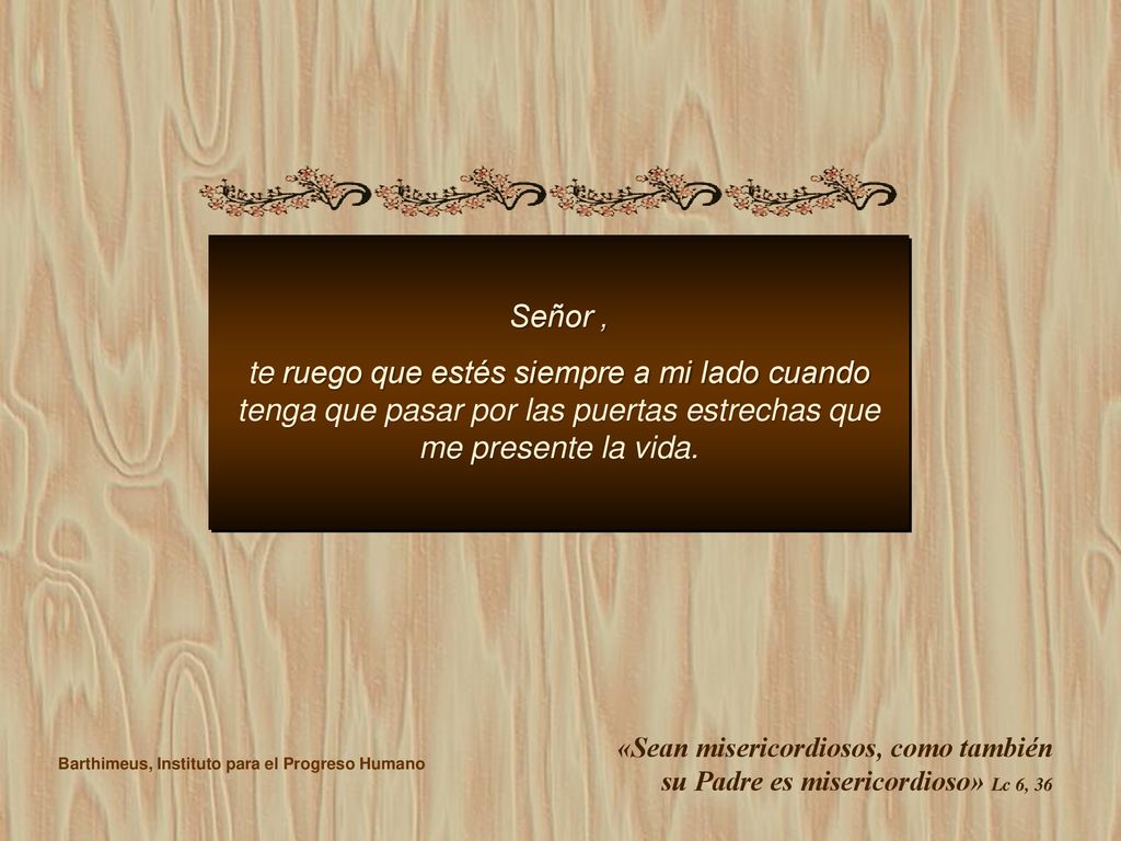 Señor , te ruego que estés siempre a mi lado cuando tenga que pasar por las puertas estrechas que me presente la vida.