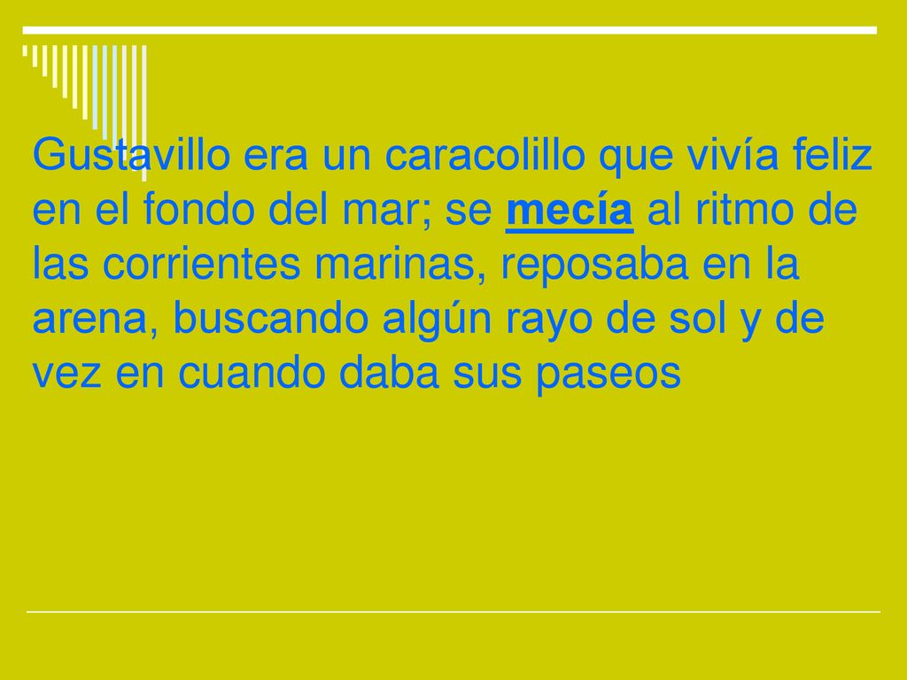 Gustavillo era un caracolillo que vivía feliz en el fondo del mar; se mecía al ritmo de las corrientes marinas, reposaba en la arena, buscando algún rayo de sol y de vez en cuando daba sus paseos