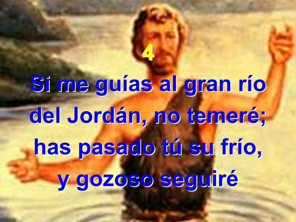 4 Si me guías al gran río del Jordán, no temeré; has pasado tú su frío, y gozoso seguiré