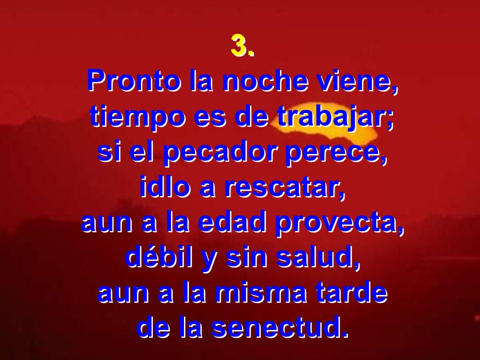 3. Pronto la noche viene, tiempo es de trabajar; si el pecador perece, idlo a rescatar, aun a la edad provecta,
