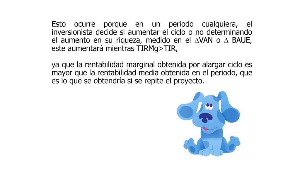 Esto ocurre porque en un periodo cualquiera, el inversionista decide si aumentar el ciclo o no determinando el aumento en su riqueza, medido en el VAN o  BAUE, este aumentará mientras TIRMg>TIR,