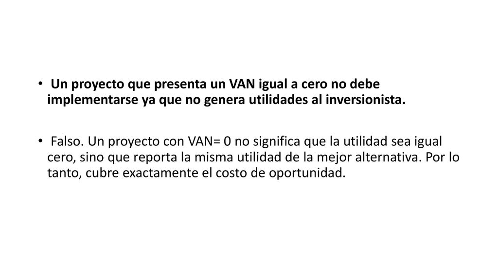 Un proyecto que presenta un VAN igual a cero no debe implementarse ya que no genera utilidades al inversionista.