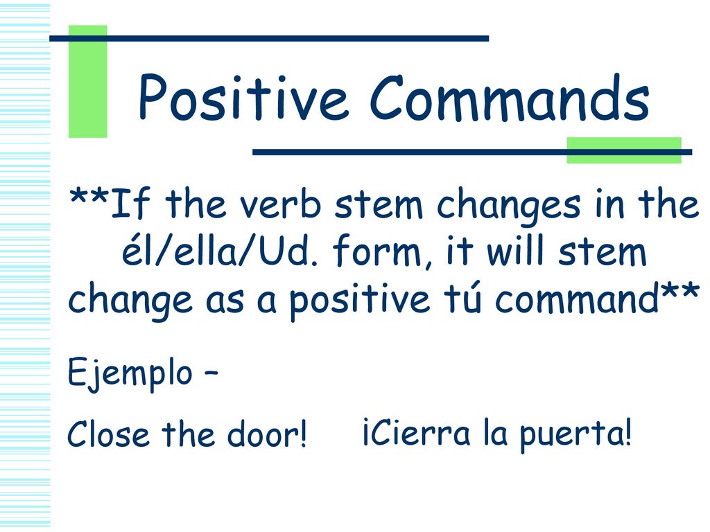 Positive Commands **If the verb stem changes in the él/ella/Ud. form, it will stem change as a positive tú command**