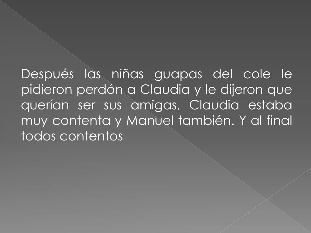 Después las niñas guapas del cole le pidieron perdón a Claudia y le dijeron que querían ser sus amigas, Claudia estaba muy contenta y Manuel también.