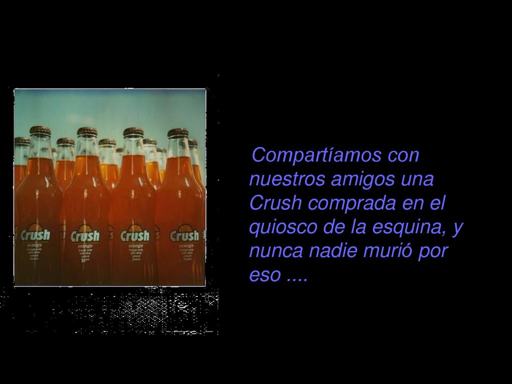 Compartíamos con nuestros amigos una Crush comprada en el quiosco de la esquina, y nunca nadie murió por eso ....