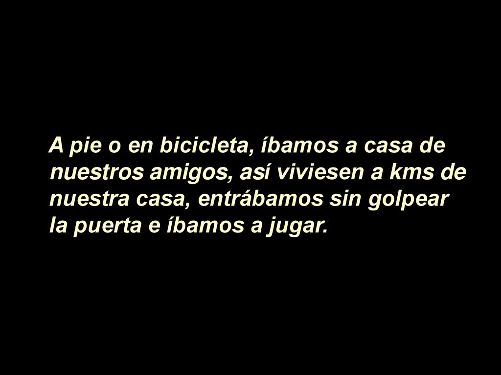 A pie o en bicicleta, íbamos a casa de nuestros amigos, así viviesen a kms de nuestra casa, entrábamos sin golpear la puerta e íbamos a jugar.