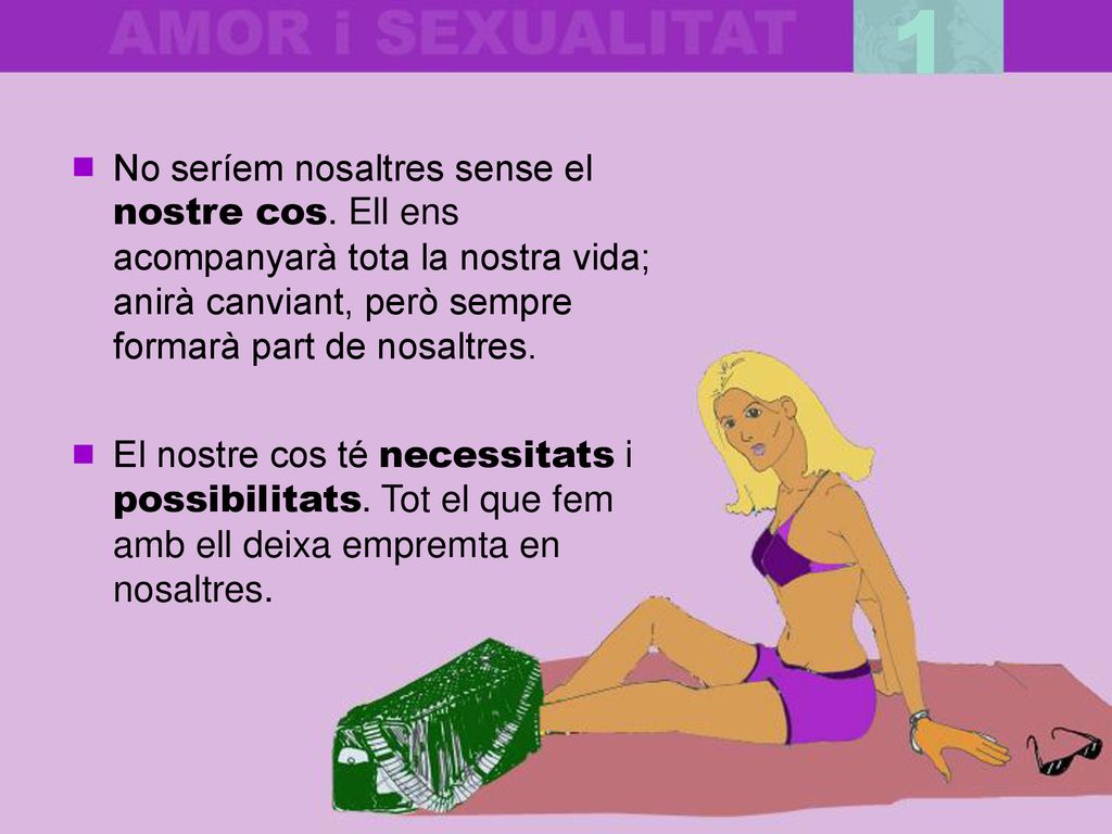 1 No seríem nosaltres sense el nostre cos. Ell ens acompanyarà tota la nostra vida; anirà canviant, però sempre formarà part de nosaltres.
